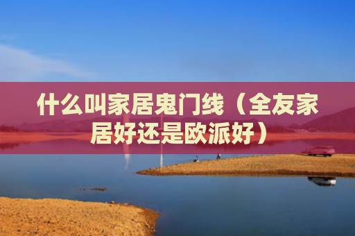 什么叫家居鬼门线（全友家居好还是欧派好）