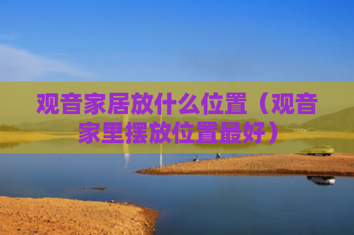 观音家居放什么位置（观音家里摆放位置最好）