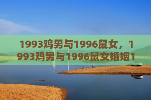 1993鸡男与1996鼠女，1993鸡男与1996鼠女婚姻1、运势平稳提升