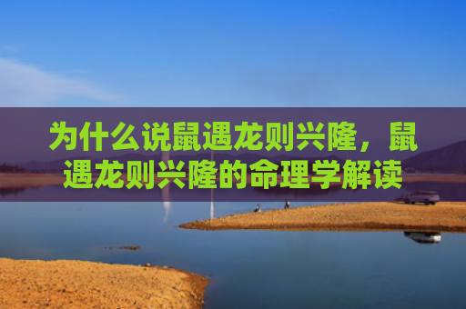为什么说鼠遇龙则兴隆，鼠遇龙则兴隆的命理学解读