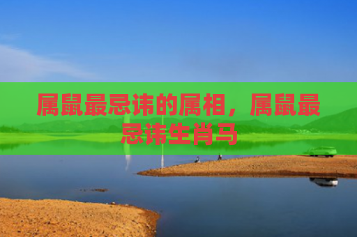 属鼠最忌讳的属相，属鼠最忌讳生肖马