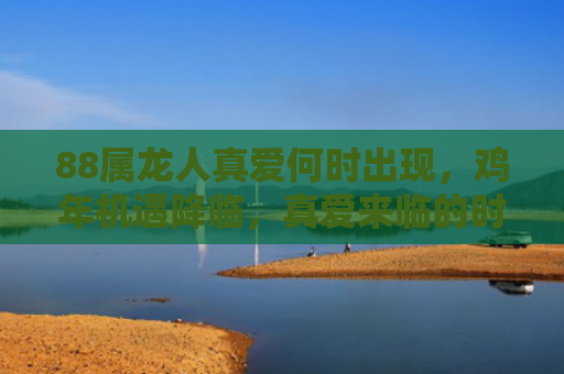 88属龙人真爱何时出现，鸡年机遇降临，真爱来临的时刻
