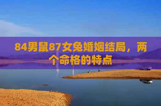 84男鼠87女兔婚姻结局，两个命格的特点