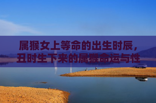 属猴女上等命的出生时辰，丑时生下来的属猴命运与性格