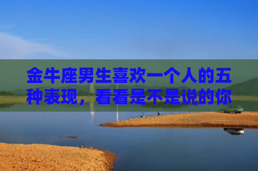 金牛座男生喜欢一个人的五种表现，看看是不是说的你！