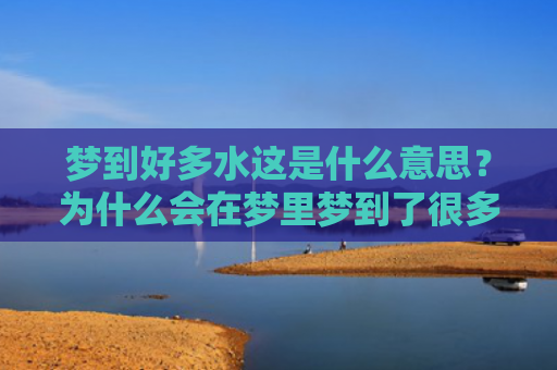 梦到好多水这是什么意思？为什么会在梦里梦到了很多水呢？