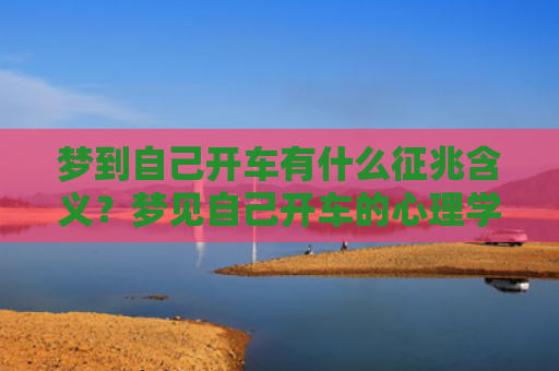 梦到自己开车有什么征兆含义？梦见自己开车的心理学解梦