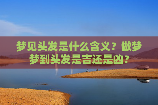梦见头发是什么含义？做梦梦到头发是吉还是凶？