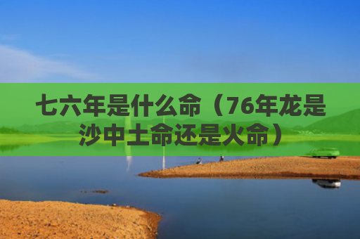 七六年是什么命（76年龙是沙中土命还是火命）