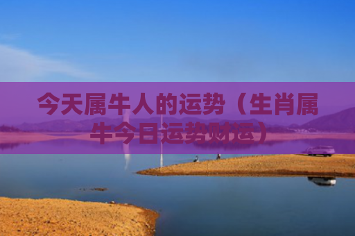 今天属牛人的运势（生肖属牛今日运势财运）