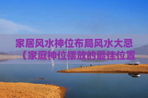 家居风水神位布局风水大忌（家庭神位摆放的最佳位置图）