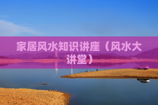 家居风水知识讲座（风水大讲堂）