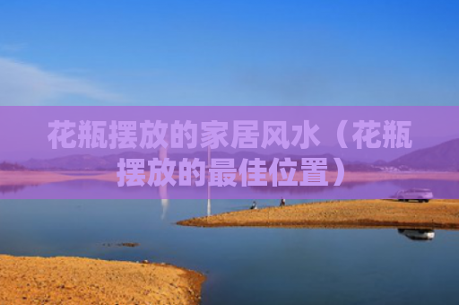 花瓶摆放的家居风水（花瓶摆放的最佳位置）