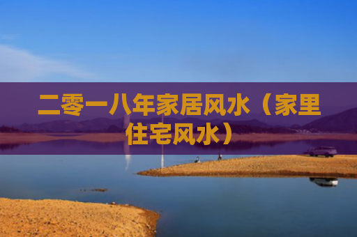 二零一八年家居风水（家里住宅风水）