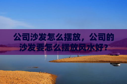 公司沙发怎么摆放，公司的沙发要怎么摆放风水好？
