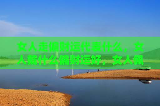 女人走偏财运代表什么，女人戴什么偏财运好，女人佩戴饰品的讲究