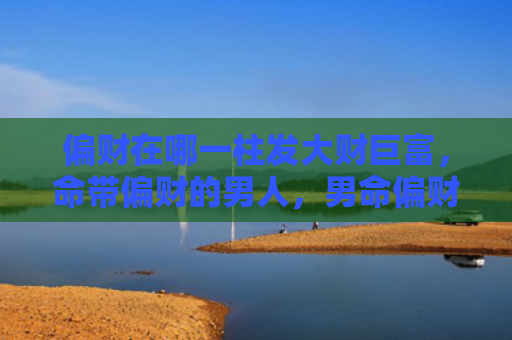 偏财在哪一柱发大财巨富，命带偏财的男人，男命偏财代表什么六亲