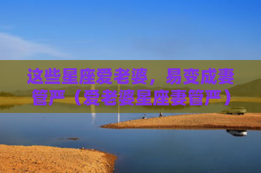 这些星座爱老婆，易变成妻管严（爱老婆星座妻管严）