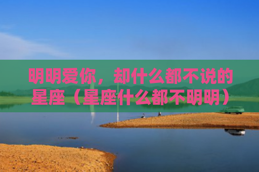 明明爱你，却什么都不说的星座（星座什么都不明明）