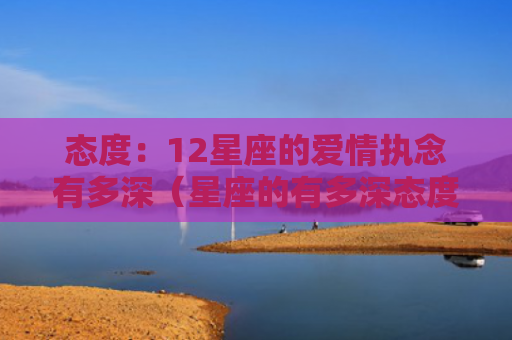 态度：12星座的爱情执念有多深（星座的有多深态度）