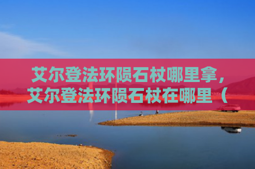 艾尔登法环陨石杖哪里拿，艾尔登法环陨石杖在哪里（陨石艾尔登法环）