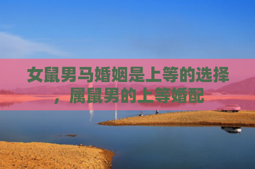 女鼠男马婚姻是上等的选择，属鼠男的上等婚配
