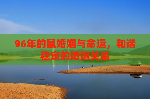 96年的鼠婚姻与命运，和谐稳定的婚姻关系