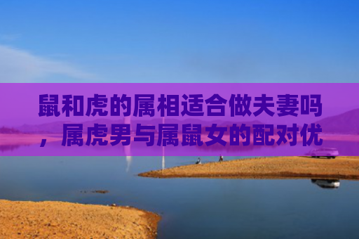 鼠和虎的属相适合做夫妻吗，属虎男与属鼠女的配对优劣