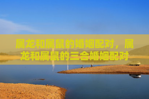 属龙和属鼠的婚姻配对，属龙和属鼠的三合婚姻配对