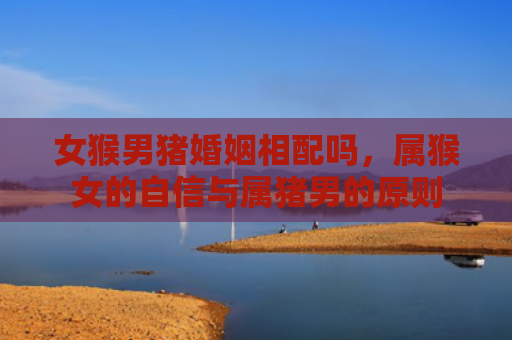 女猴男猪婚姻相配吗，属猴女的自信与属猪男的原则