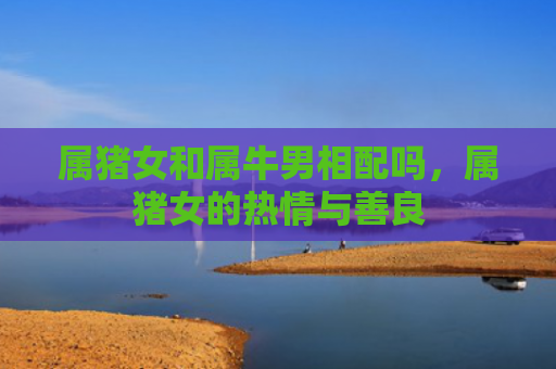 属猪女和属牛男相配吗，属猪女的热情与善良