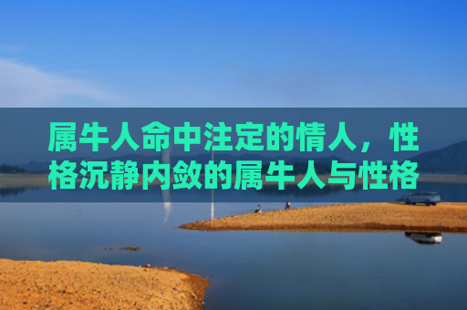 属牛人命中注定的情人，性格沉静内敛的属牛人与性格温和的生肖羊