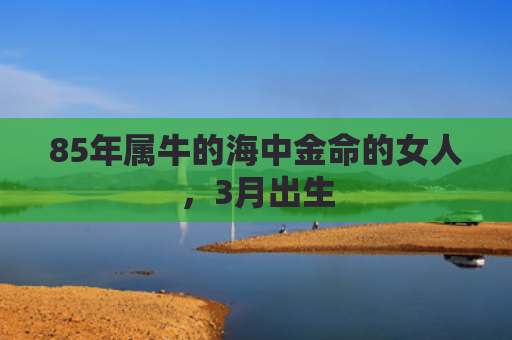 85年属牛的海中金命的女人，3月出生