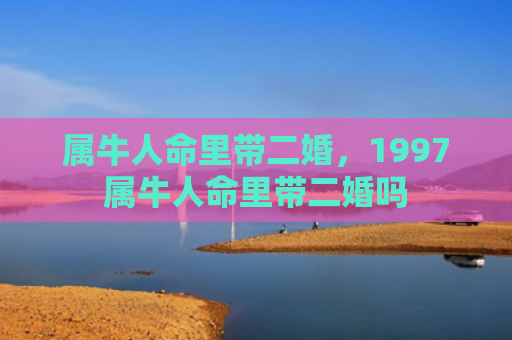 属牛人命里带二婚，1997属牛人命里带二婚吗