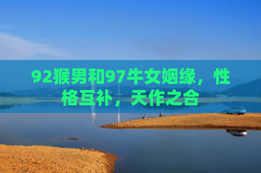 92猴男和97牛女姻缘，性格互补，天作之合