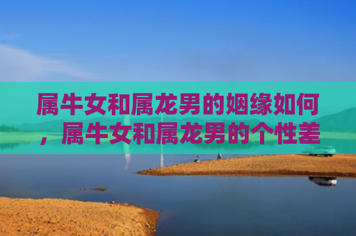 属牛女和属龙男的姻缘如何，属牛女和属龙男的个性差异
