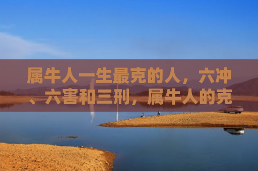 属牛人一生最克的人，六冲、六害和三刑，属牛人的克星