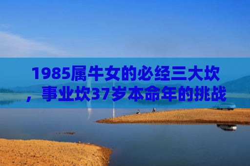 1985属牛女的必经三大坎，事业坎37岁本命年的挑战与突破