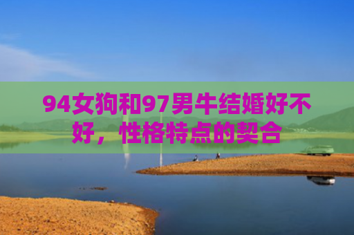 94女狗和97男牛结婚好不好，性格特点的契合
