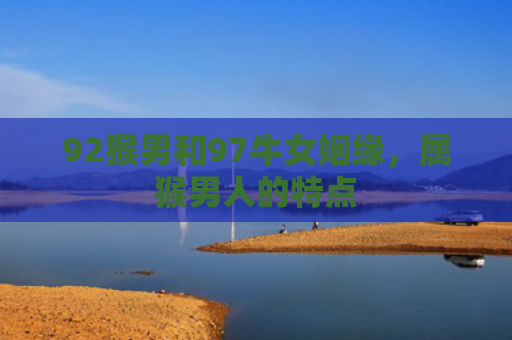 92猴男和97牛女姻缘，属猴男人的特点