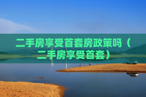 二手房享受首套房政策吗（二手房享受首套）