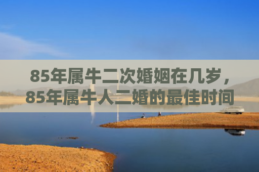 85年属牛二次婚姻在几岁，85年属牛人二婚的最佳时间