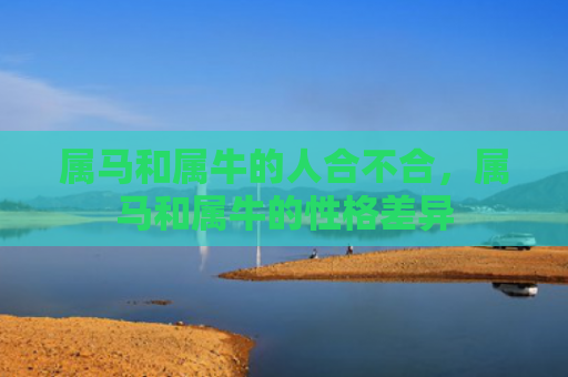 属马和属牛的人合不合，属马和属牛的性格差异