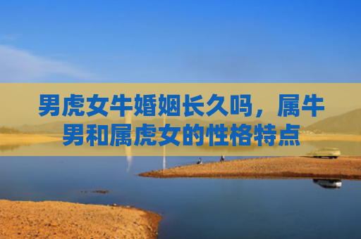 男虎女牛婚姻长久吗，属牛男和属虎女的性格特点