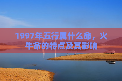 1997年五行属什么命，火牛命的特点及其影响