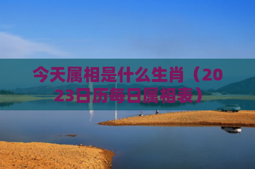 今天属相是什么生肖（2023日历每日属相表）
