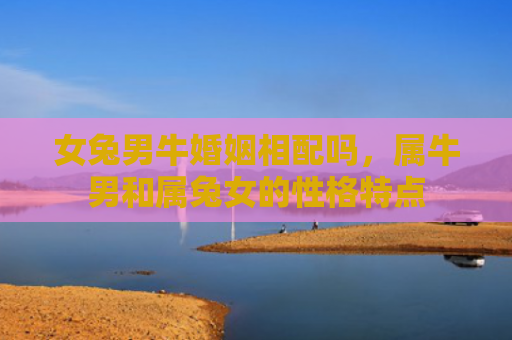 女兔男牛婚姻相配吗，属牛男和属兔女的性格特点