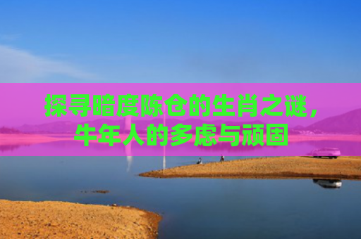 探寻暗度陈仓的生肖之谜，牛年人的多虑与顽固