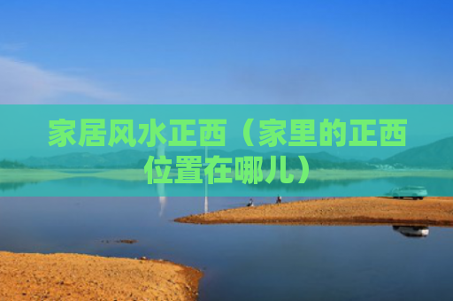 家居风水正西（家里的正西位置在哪儿）