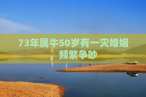 73年属牛50岁有一灾婚姻，频繁争吵